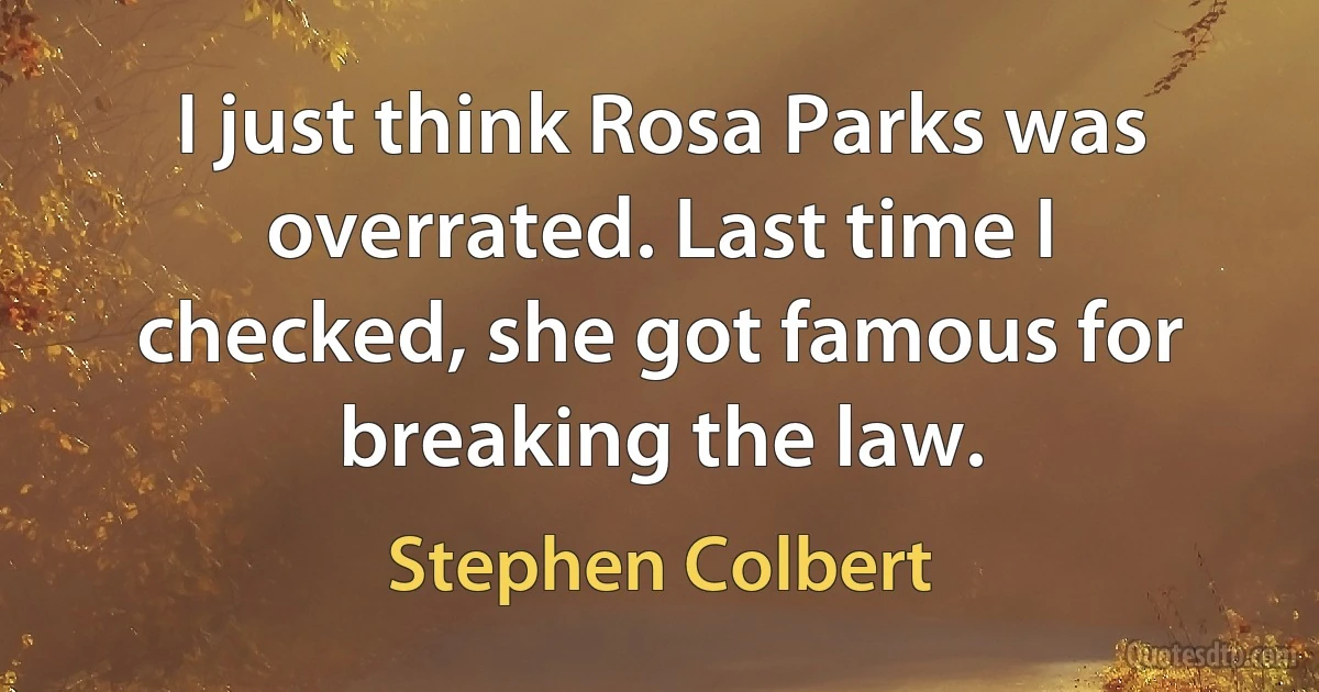 I just think Rosa Parks was overrated. Last time I checked, she got famous for breaking the law. (Stephen Colbert)