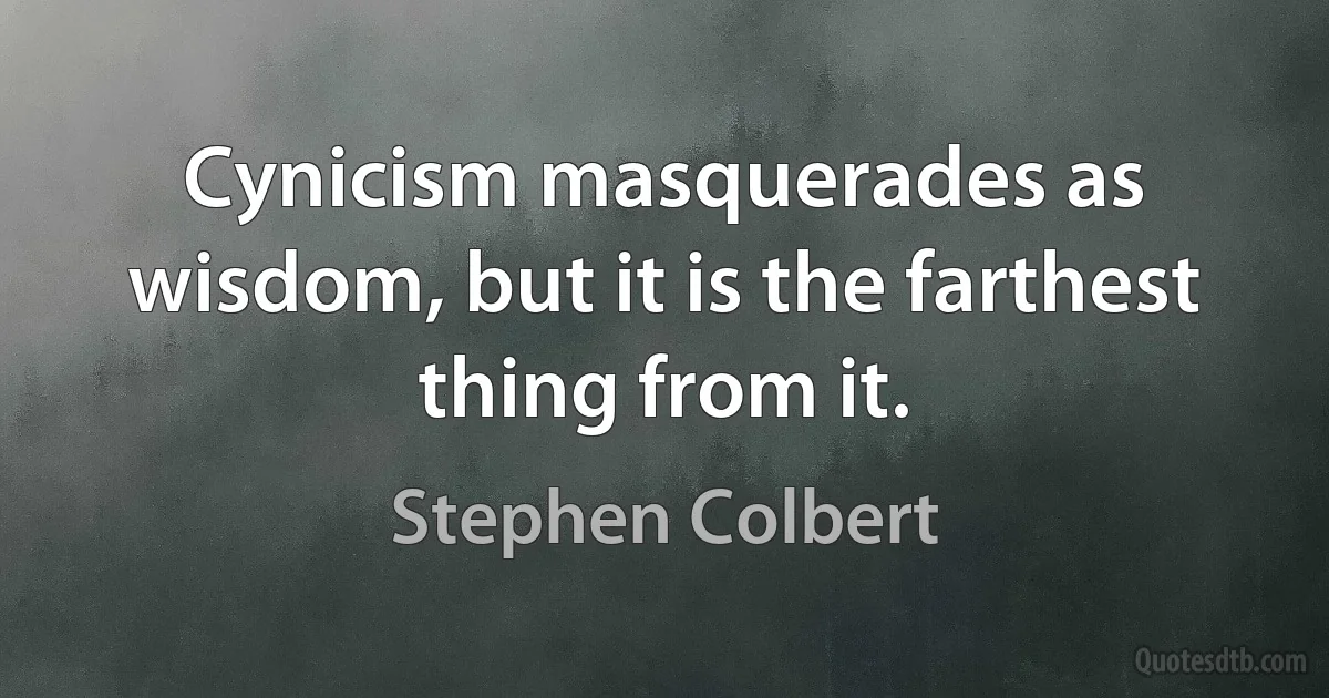 Cynicism masquerades as wisdom, but it is the farthest thing from it. (Stephen Colbert)