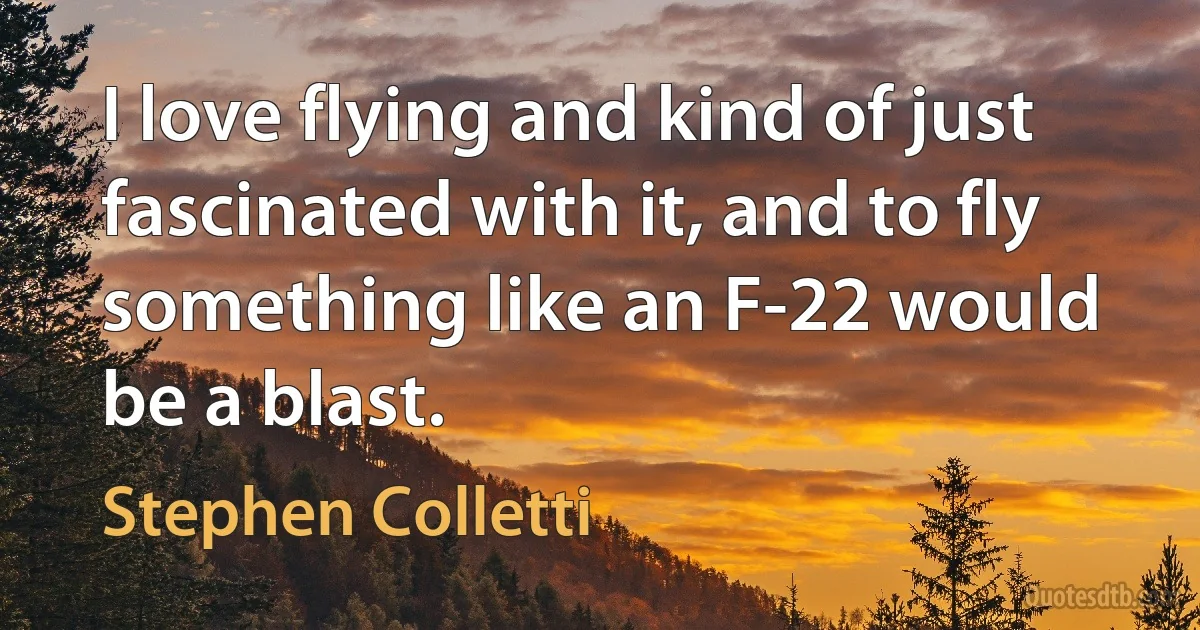 I love flying and kind of just fascinated with it, and to fly something like an F-22 would be a blast. (Stephen Colletti)