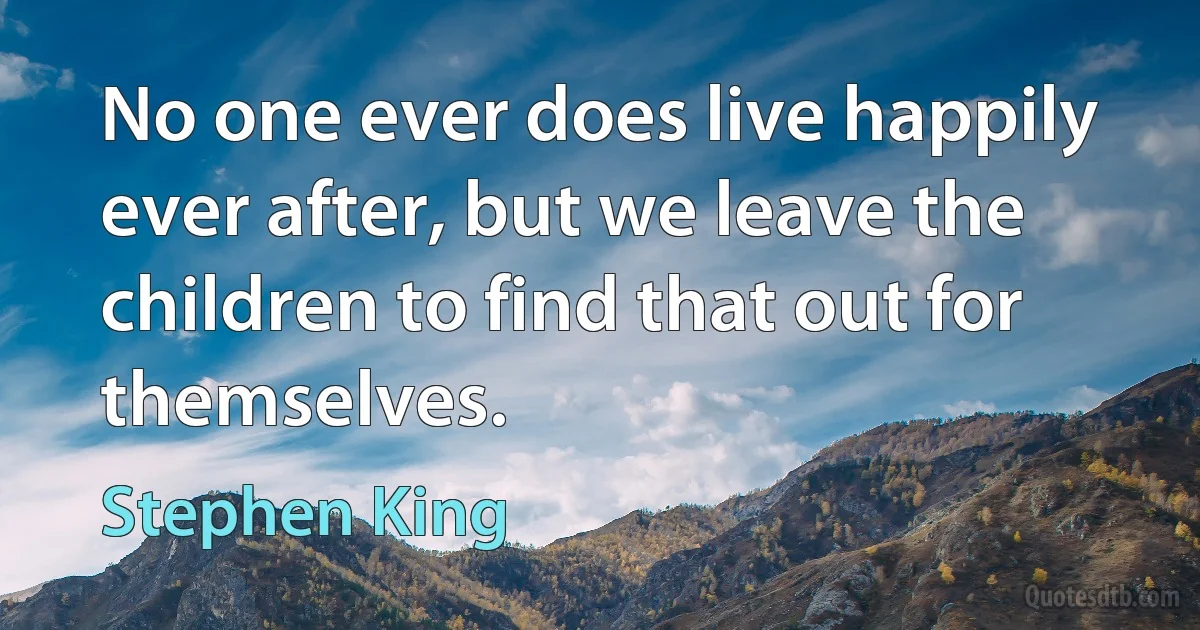 No one ever does live happily ever after, but we leave the children to find that out for themselves. (Stephen King)