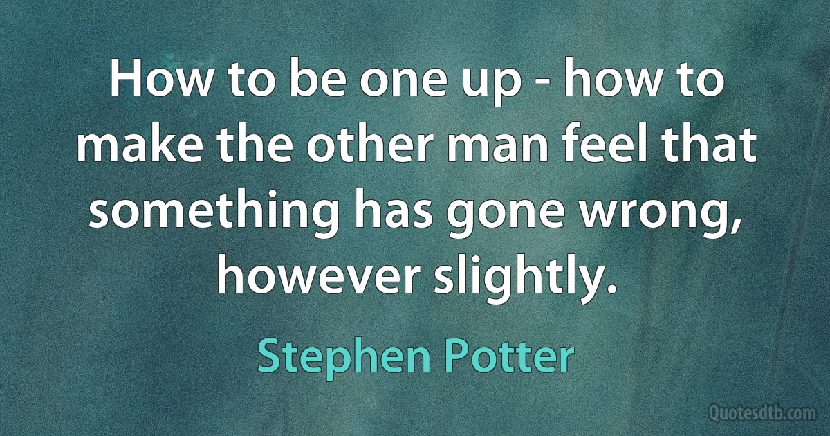 How to be one up - how to make the other man feel that something has gone wrong, however slightly. (Stephen Potter)