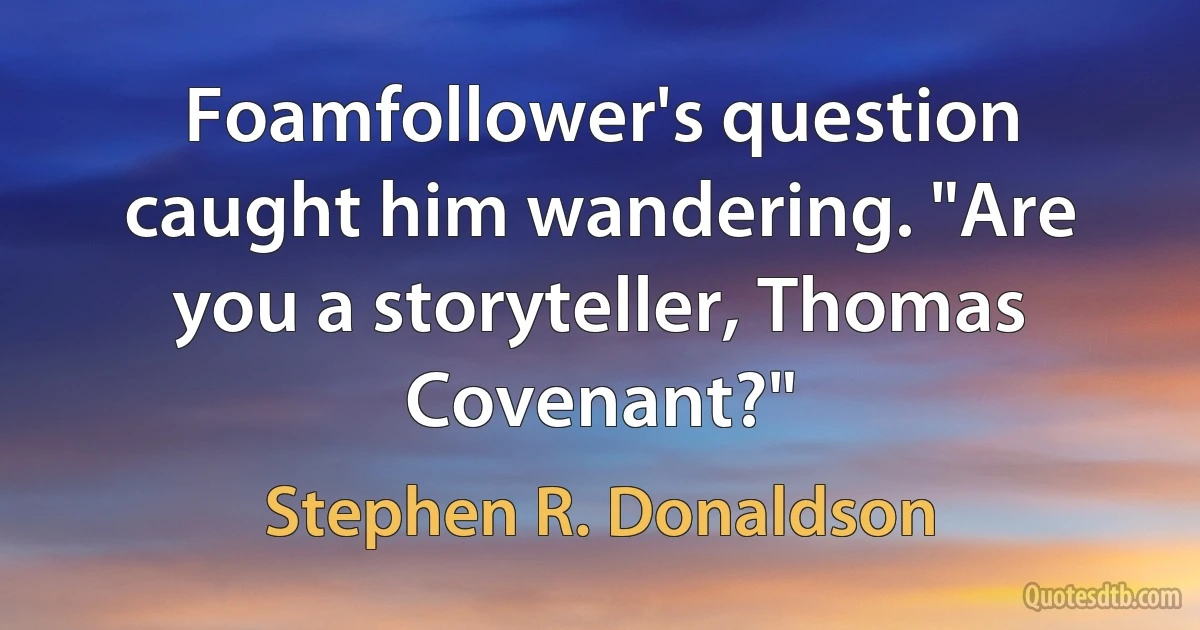 Foamfollower's question caught him wandering. "Are you a storyteller, Thomas Covenant?" (Stephen R. Donaldson)