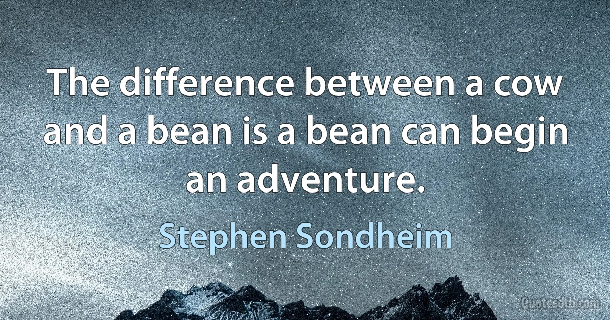 The difference between a cow and a bean is a bean can begin an adventure. (Stephen Sondheim)