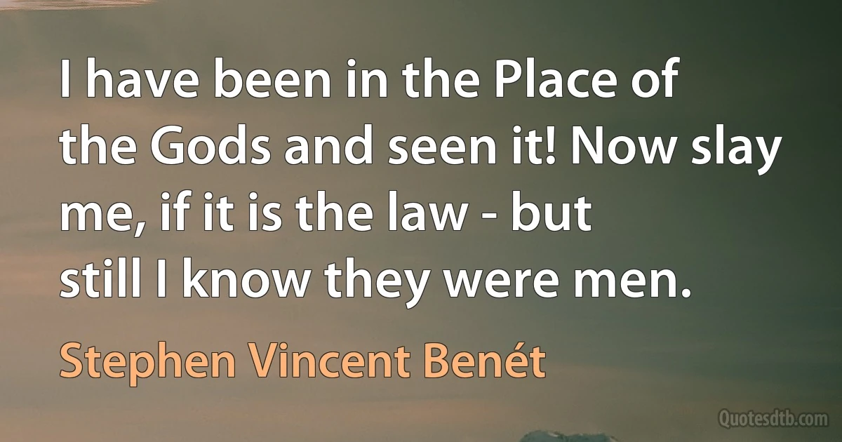 I have been in the Place of the Gods and seen it! Now slay me, if it is the law - but still I know they were men. (Stephen Vincent Benét)