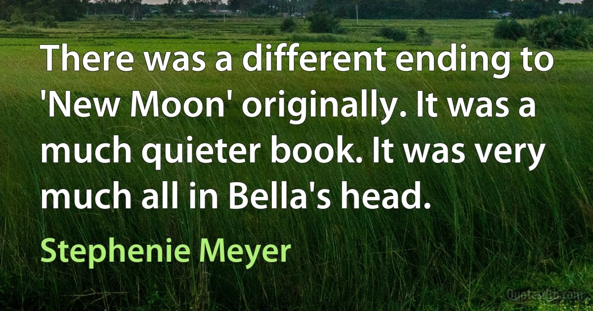 There was a different ending to 'New Moon' originally. It was a much quieter book. It was very much all in Bella's head. (Stephenie Meyer)