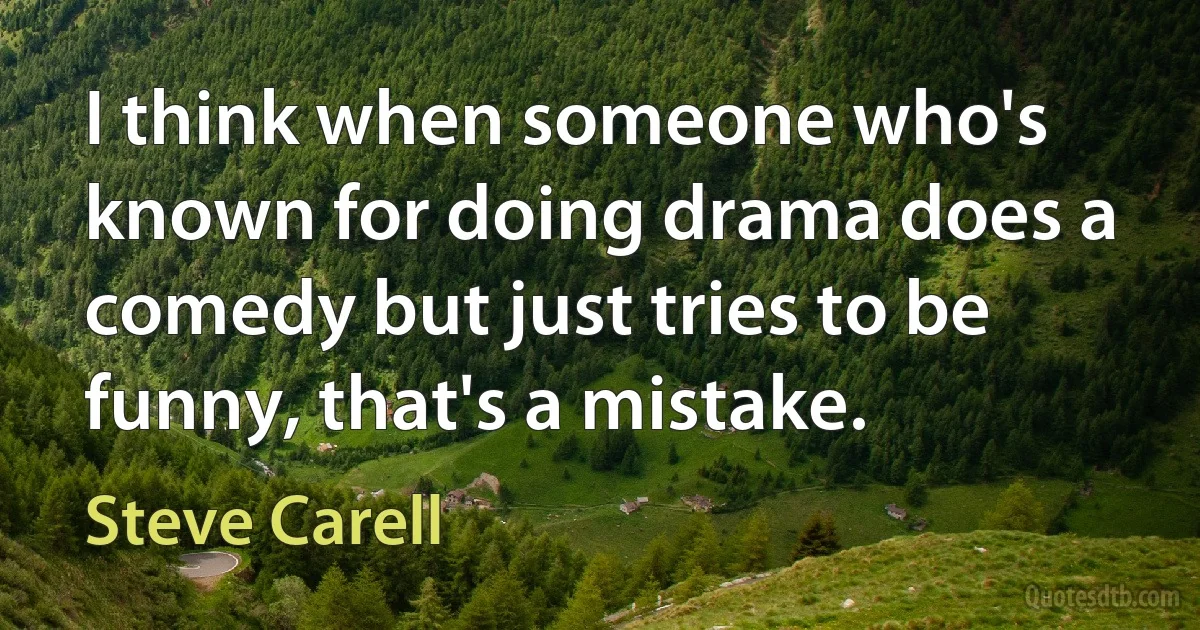 I think when someone who's known for doing drama does a comedy but just tries to be funny, that's a mistake. (Steve Carell)