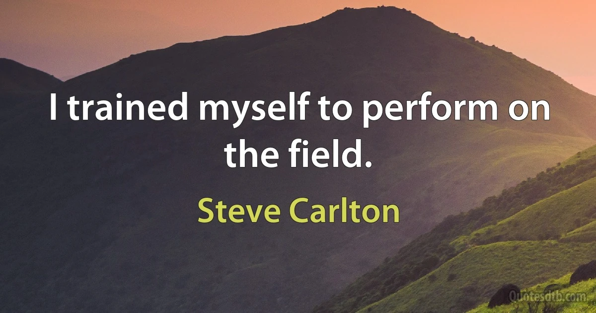 I trained myself to perform on the field. (Steve Carlton)