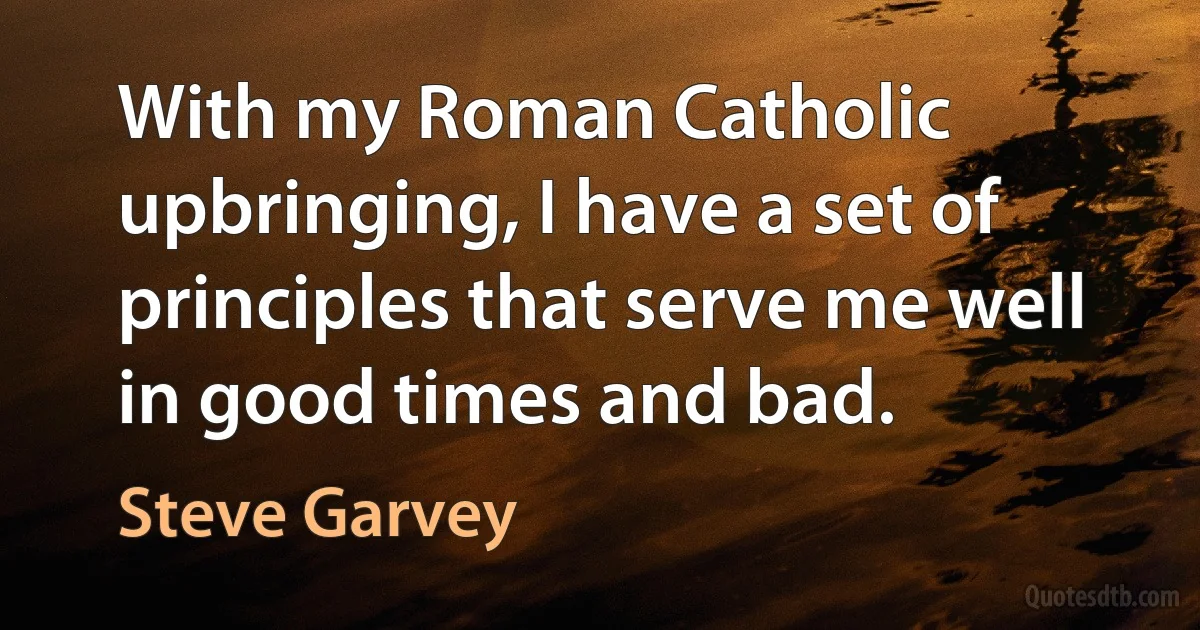 With my Roman Catholic upbringing, I have a set of principles that serve me well in good times and bad. (Steve Garvey)