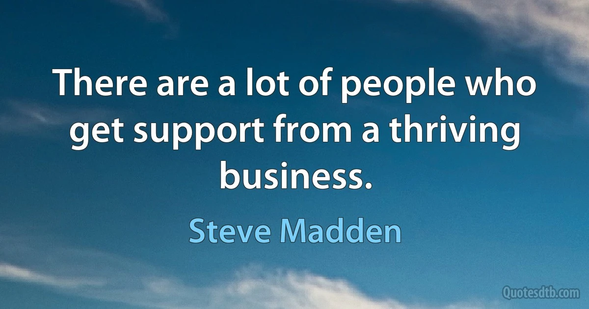 There are a lot of people who get support from a thriving business. (Steve Madden)