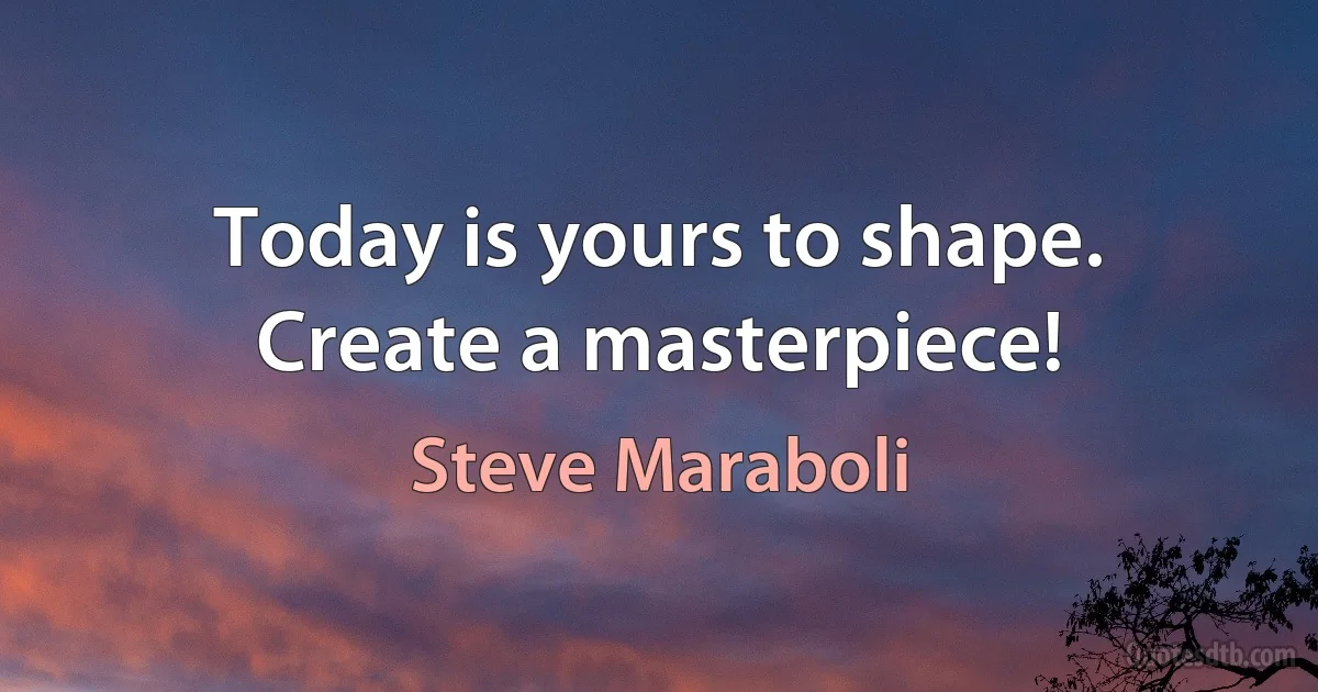 Today is yours to shape. Create a masterpiece! (Steve Maraboli)