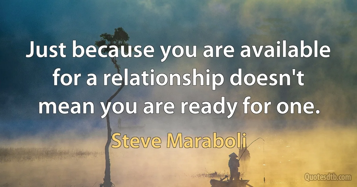 Just because you are available for a relationship doesn't mean you are ready for one. (Steve Maraboli)