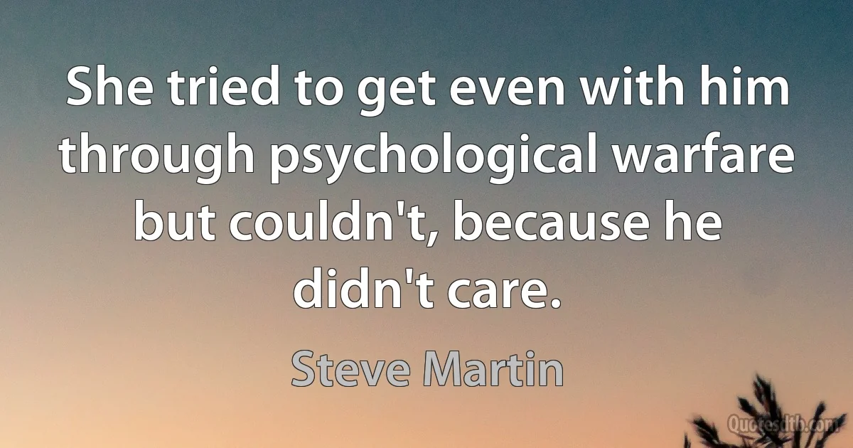 She tried to get even with him through psychological warfare but couldn't, because he didn't care. (Steve Martin)