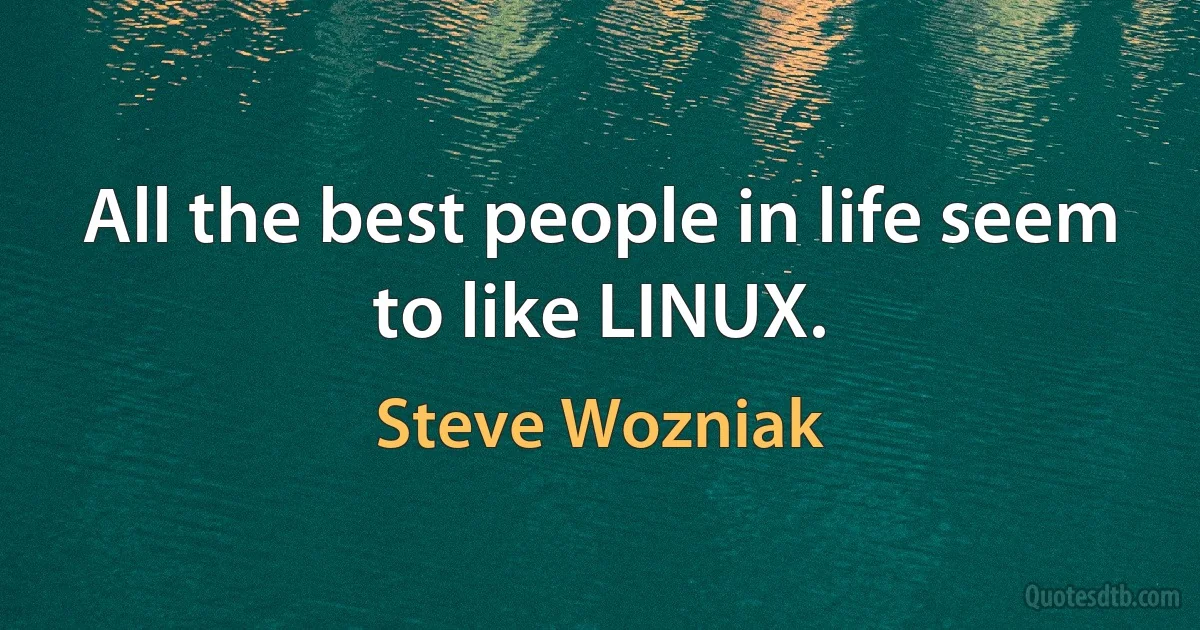 All the best people in life seem to like LINUX. (Steve Wozniak)