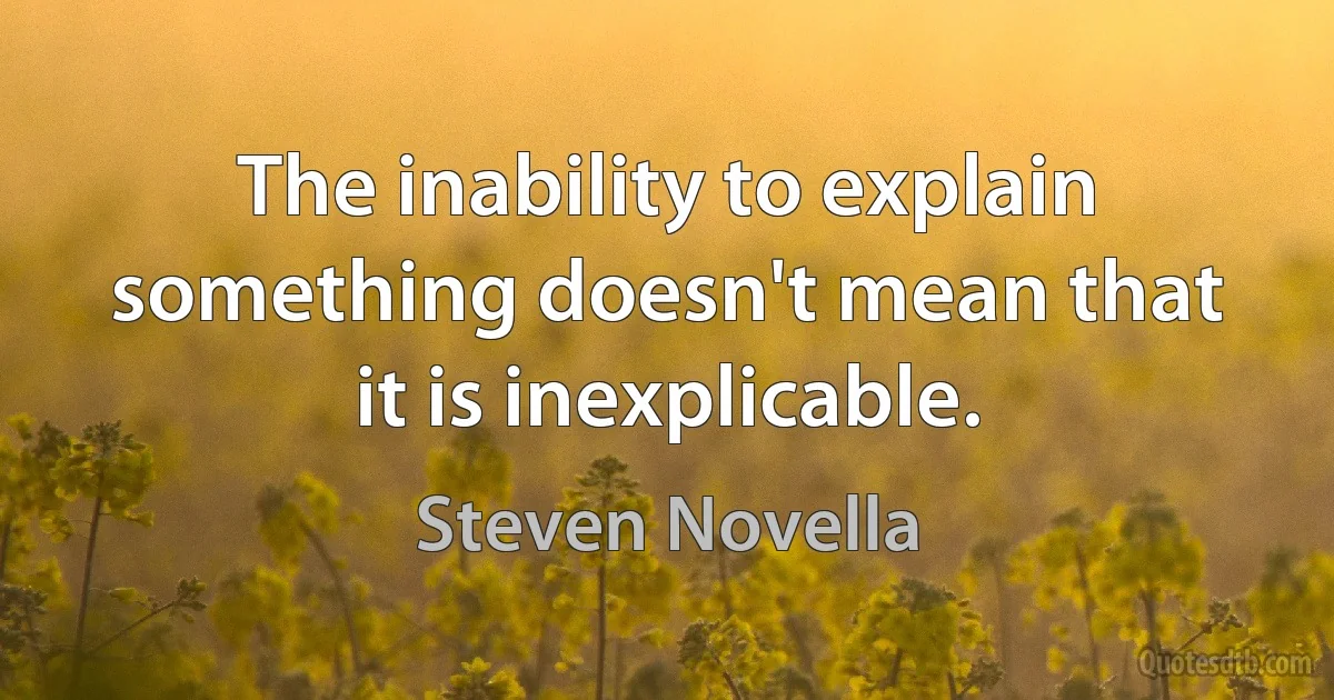 The inability to explain something doesn't mean that it is inexplicable. (Steven Novella)