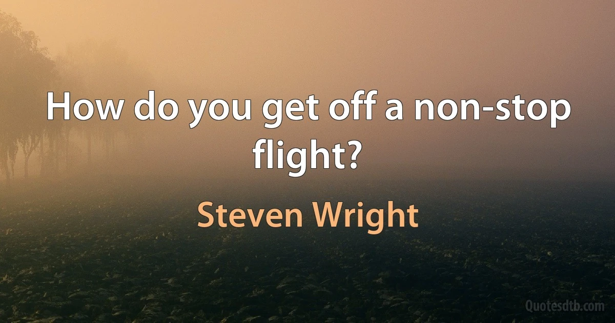 How do you get off a non-stop flight? (Steven Wright)