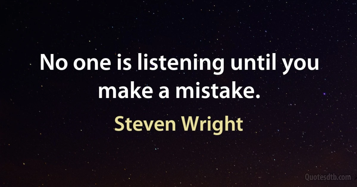 No one is listening until you make a mistake. (Steven Wright)