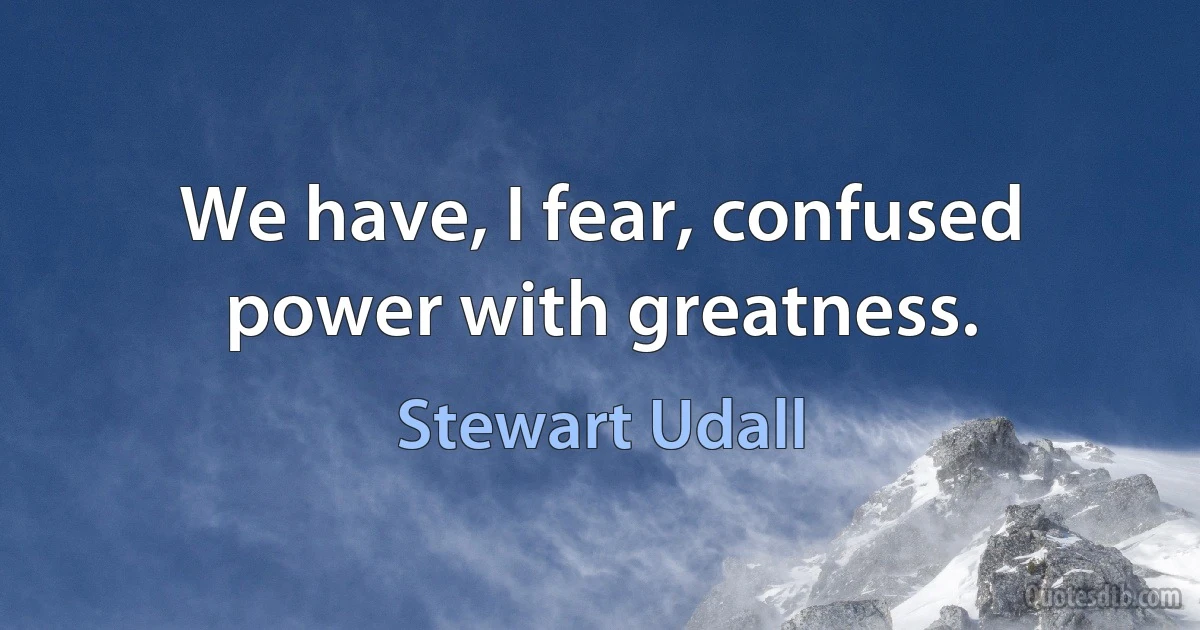 We have, I fear, confused power with greatness. (Stewart Udall)