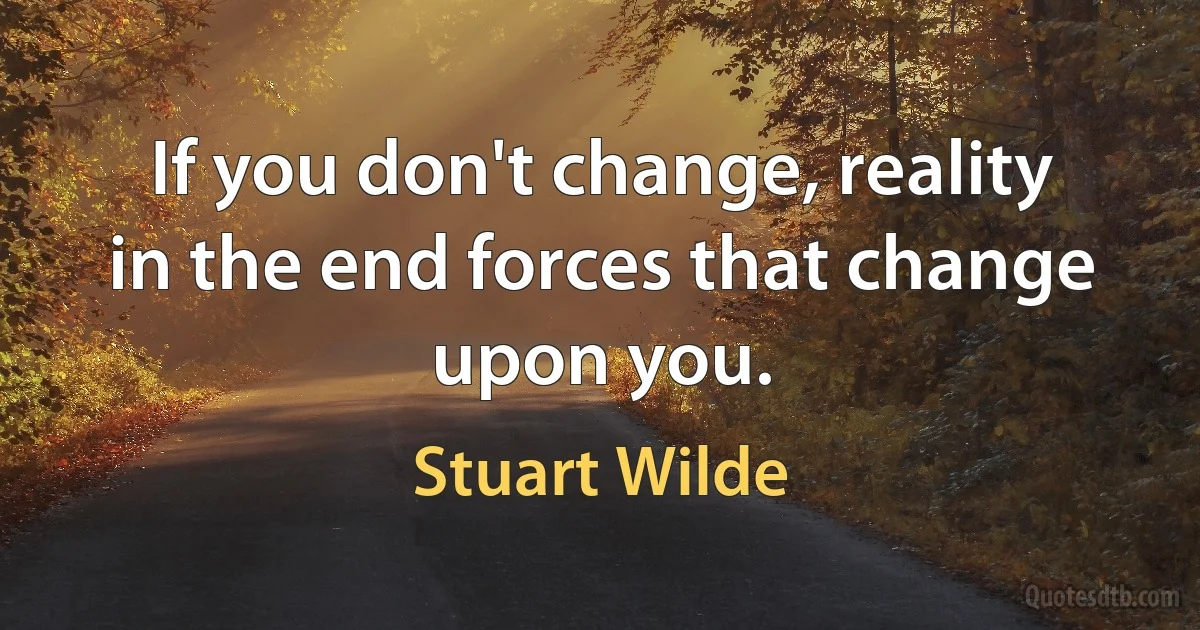 If you don't change, reality in the end forces that change upon you. (Stuart Wilde)