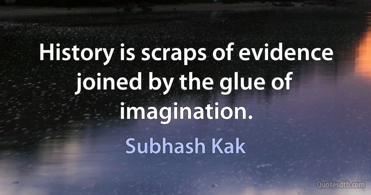 History is scraps of evidence joined by the glue of imagination. (Subhash Kak)