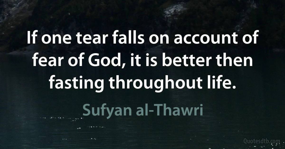 If one tear falls on account of fear of God, it is better then fasting throughout life. (Sufyan al-Thawri)