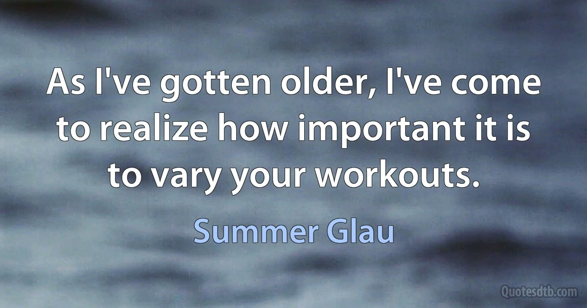 As I've gotten older, I've come to realize how important it is to vary your workouts. (Summer Glau)