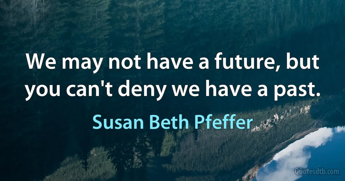 We may not have a future, but you can't deny we have a past. (Susan Beth Pfeffer)