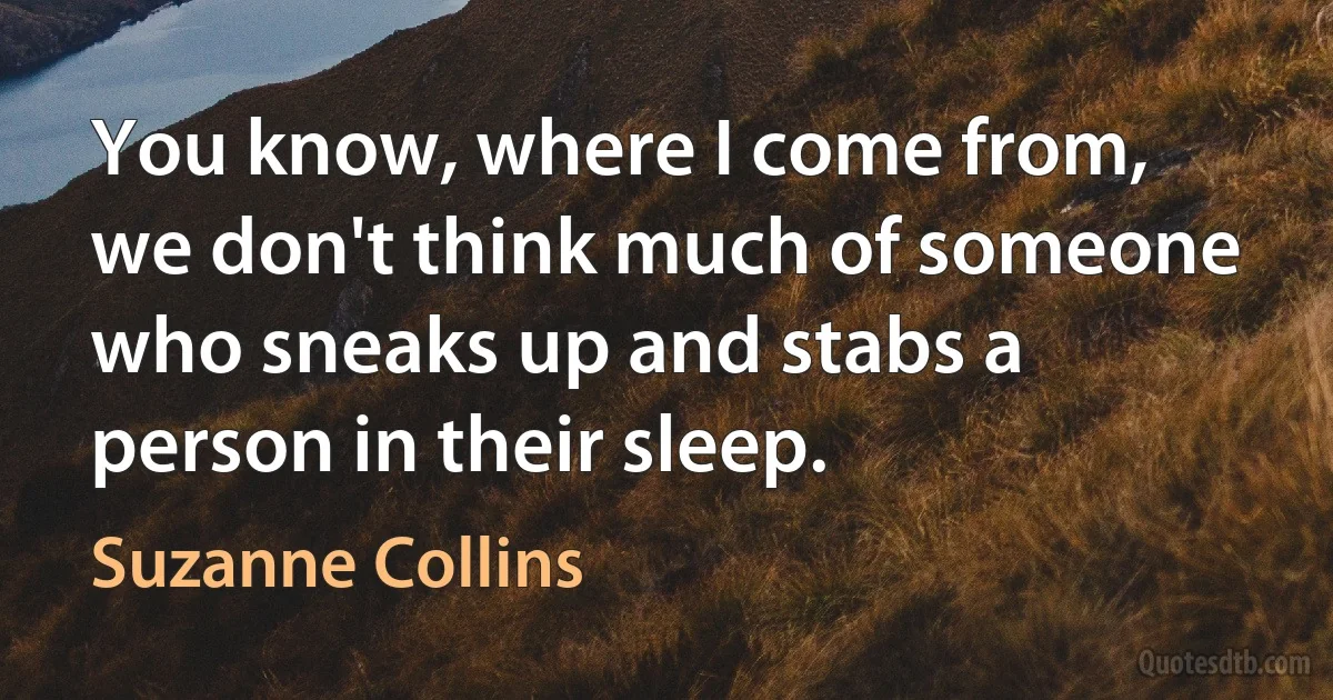 You know, where I come from, we don't think much of someone who sneaks up and stabs a person in their sleep. (Suzanne Collins)