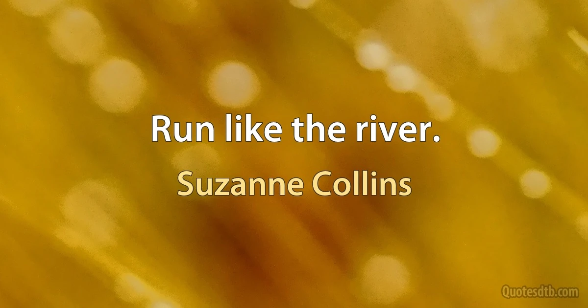 Run like the river. (Suzanne Collins)