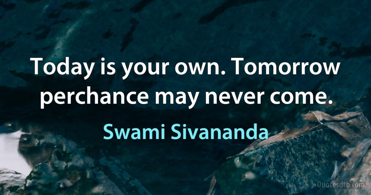 Today is your own. Tomorrow perchance may never come. (Swami Sivananda)