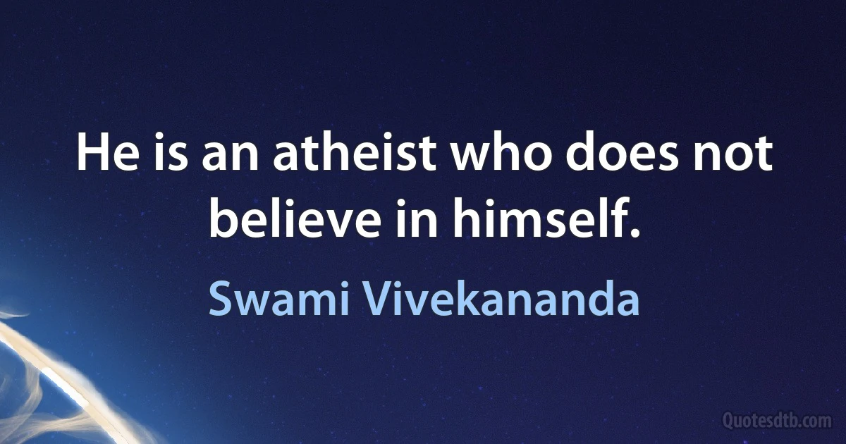 He is an atheist who does not believe in himself. (Swami Vivekananda)