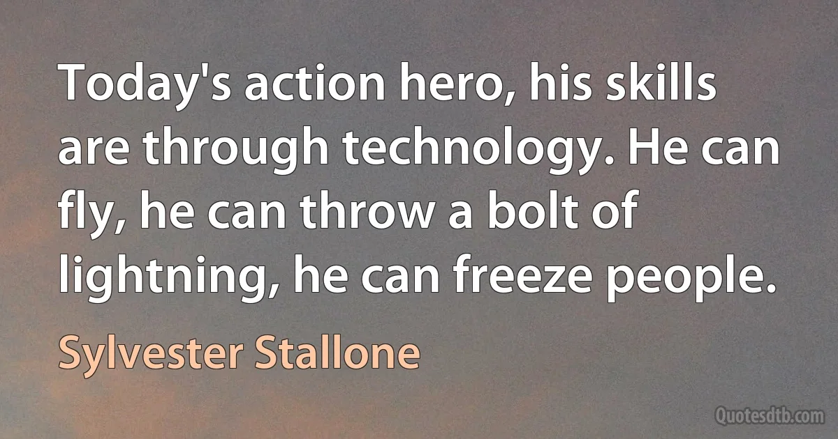 Today's action hero, his skills are through technology. He can fly, he can throw a bolt of lightning, he can freeze people. (Sylvester Stallone)