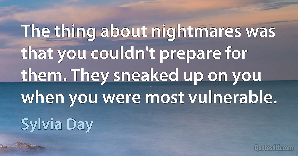 The thing about nightmares was that you couldn't prepare for them. They sneaked up on you when you were most vulnerable. (Sylvia Day)