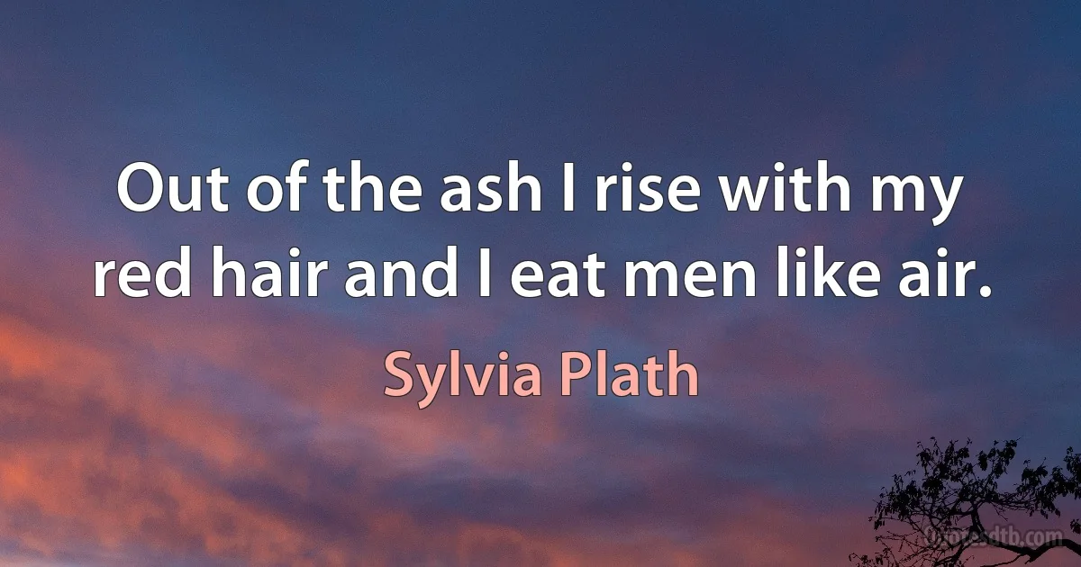 Out of the ash I rise with my red hair and I eat men like air. (Sylvia Plath)