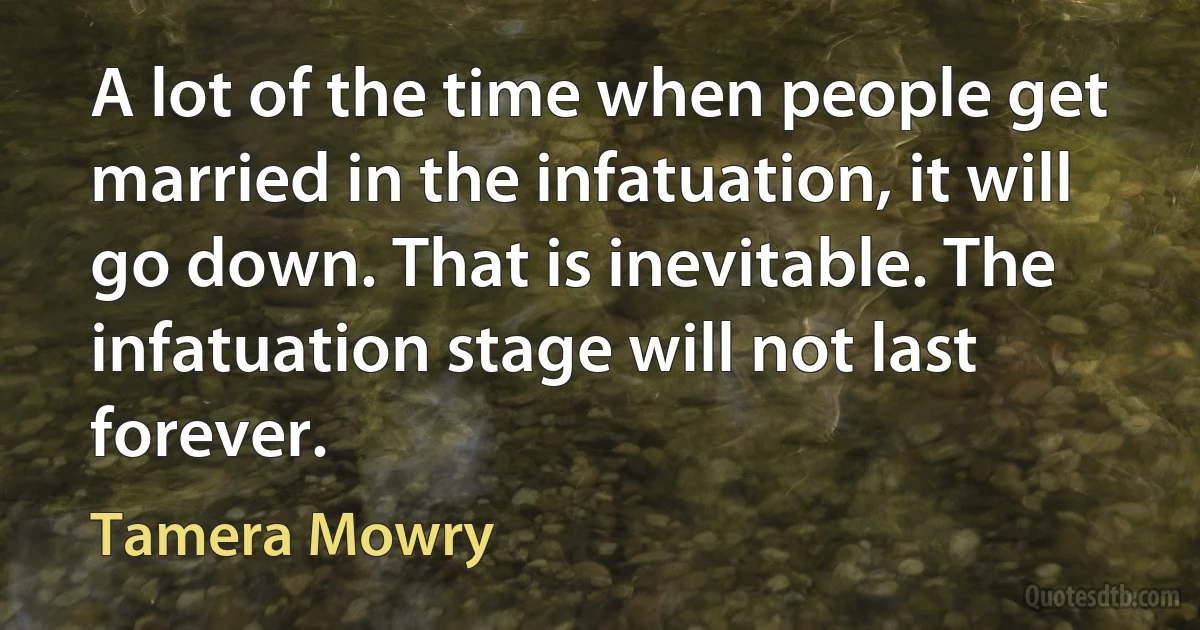 A lot of the time when people get married in the infatuation, it will go down. That is inevitable. The infatuation stage will not last forever. (Tamera Mowry)