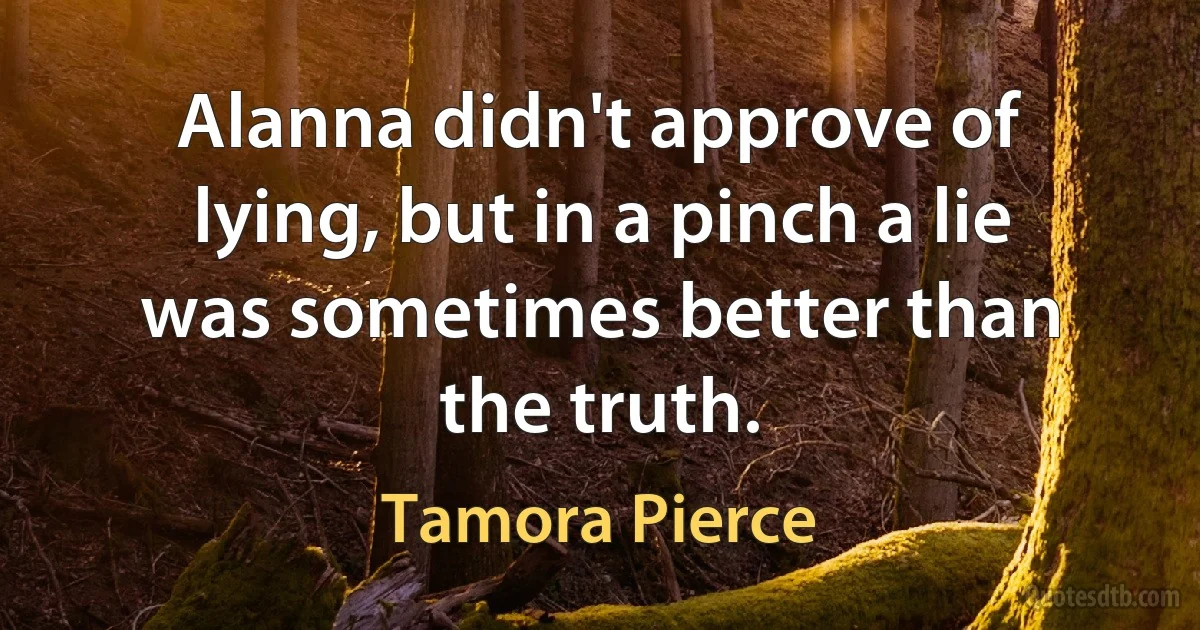 Alanna didn't approve of lying, but in a pinch a lie was sometimes better than the truth. (Tamora Pierce)