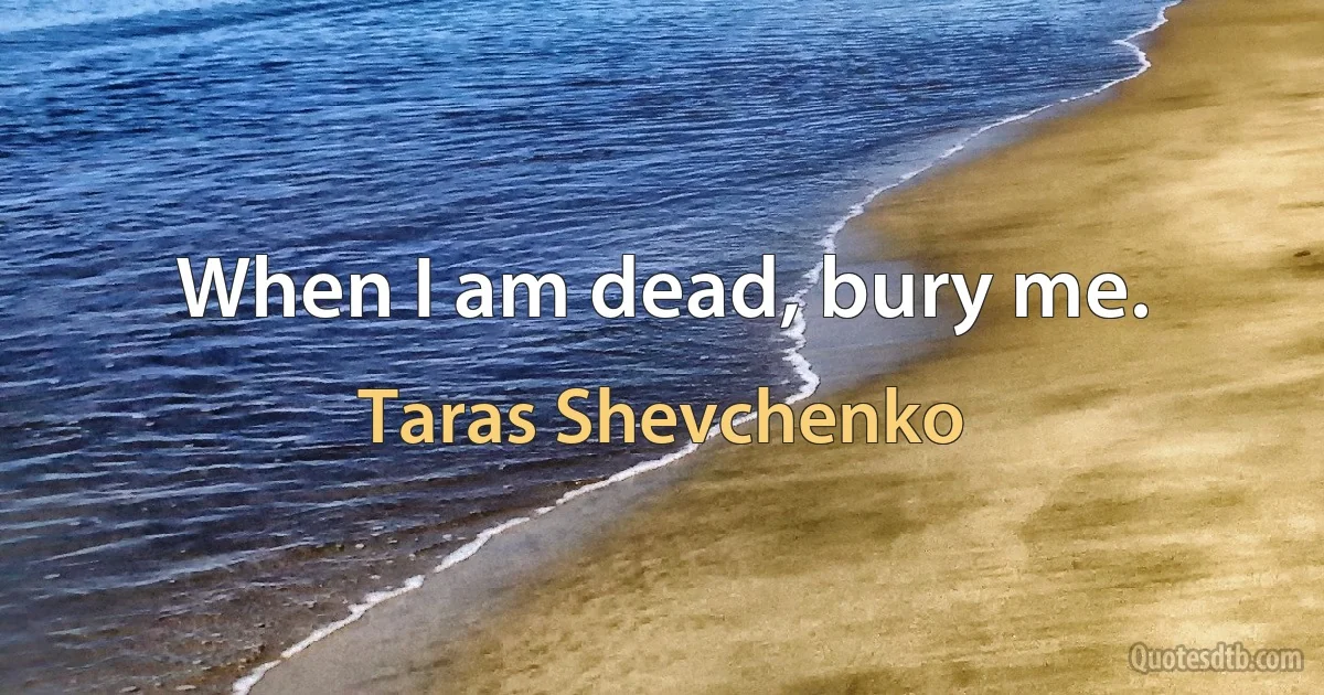 When I am dead, bury me. (Taras Shevchenko)