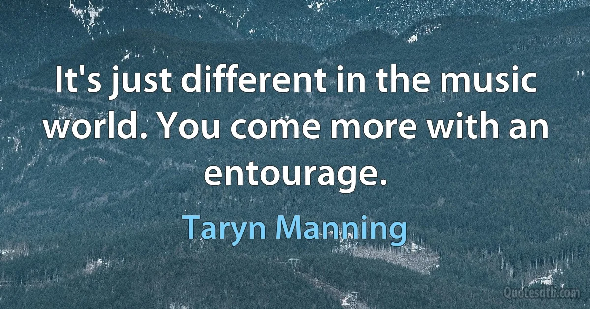 It's just different in the music world. You come more with an entourage. (Taryn Manning)