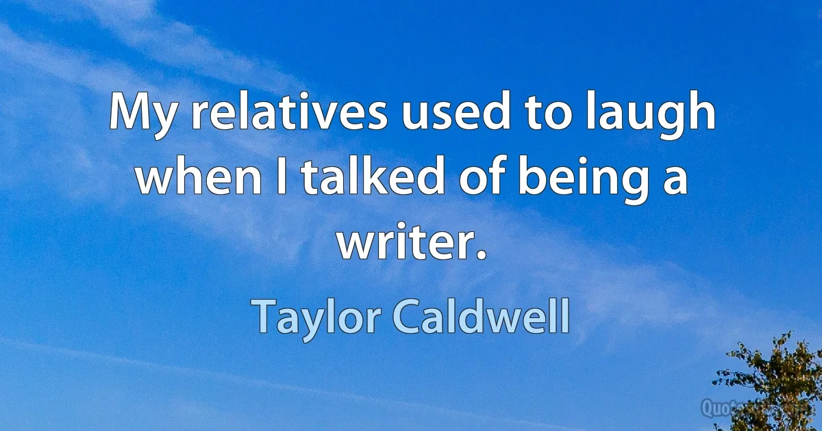 My relatives used to laugh when I talked of being a writer. (Taylor Caldwell)