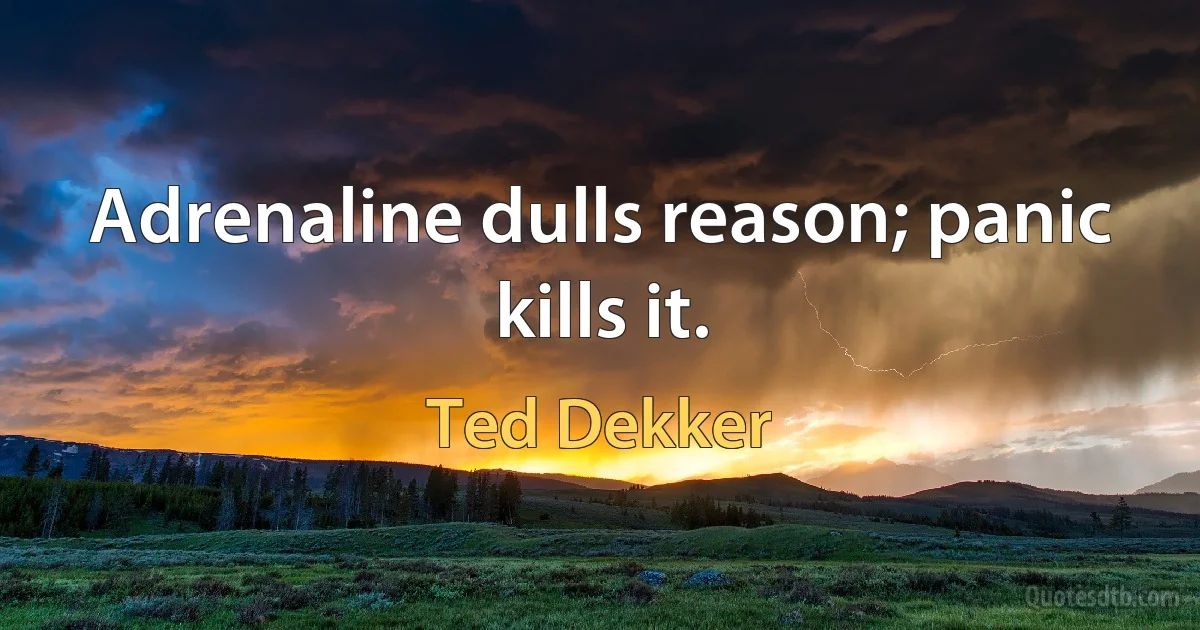 Adrenaline dulls reason; panic kills it. (Ted Dekker)