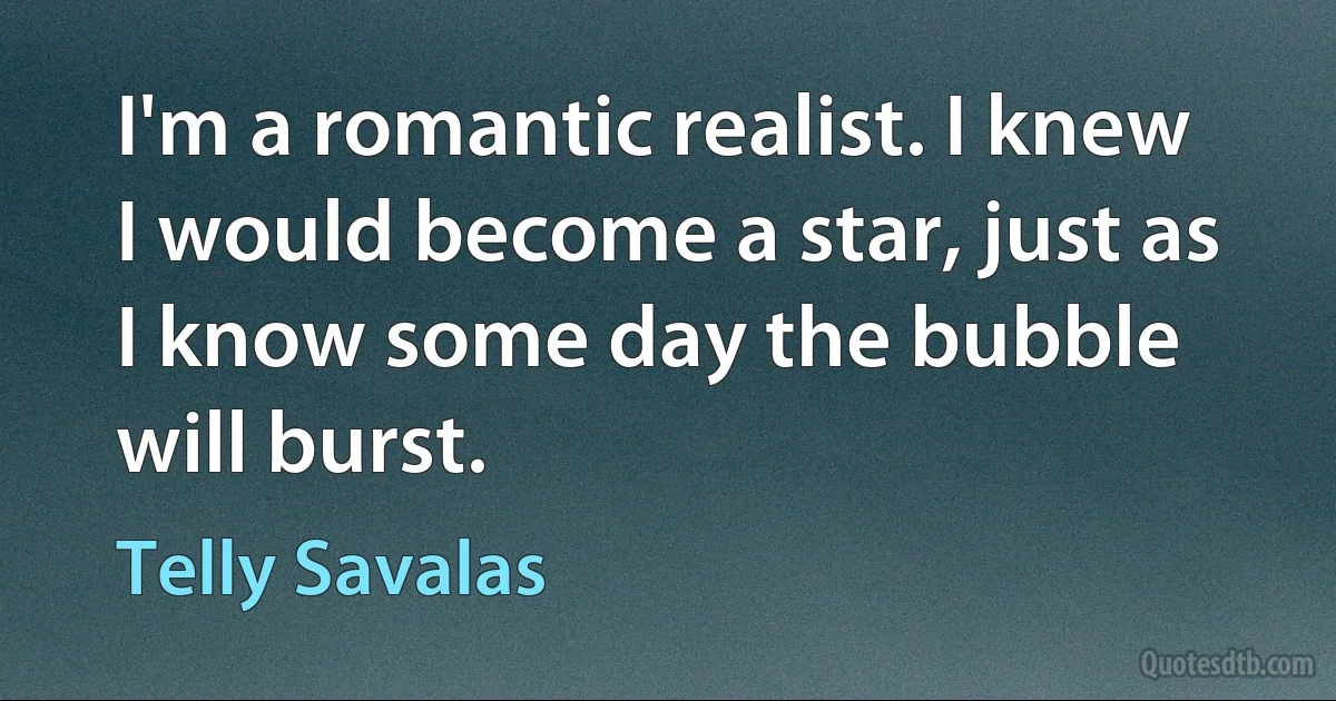 I'm a romantic realist. I knew I would become a star, just as I know some day the bubble will burst. (Telly Savalas)