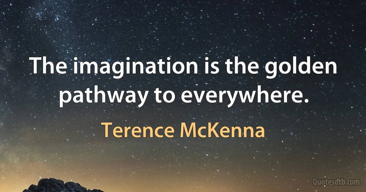 The imagination is the golden pathway to everywhere. (Terence McKenna)