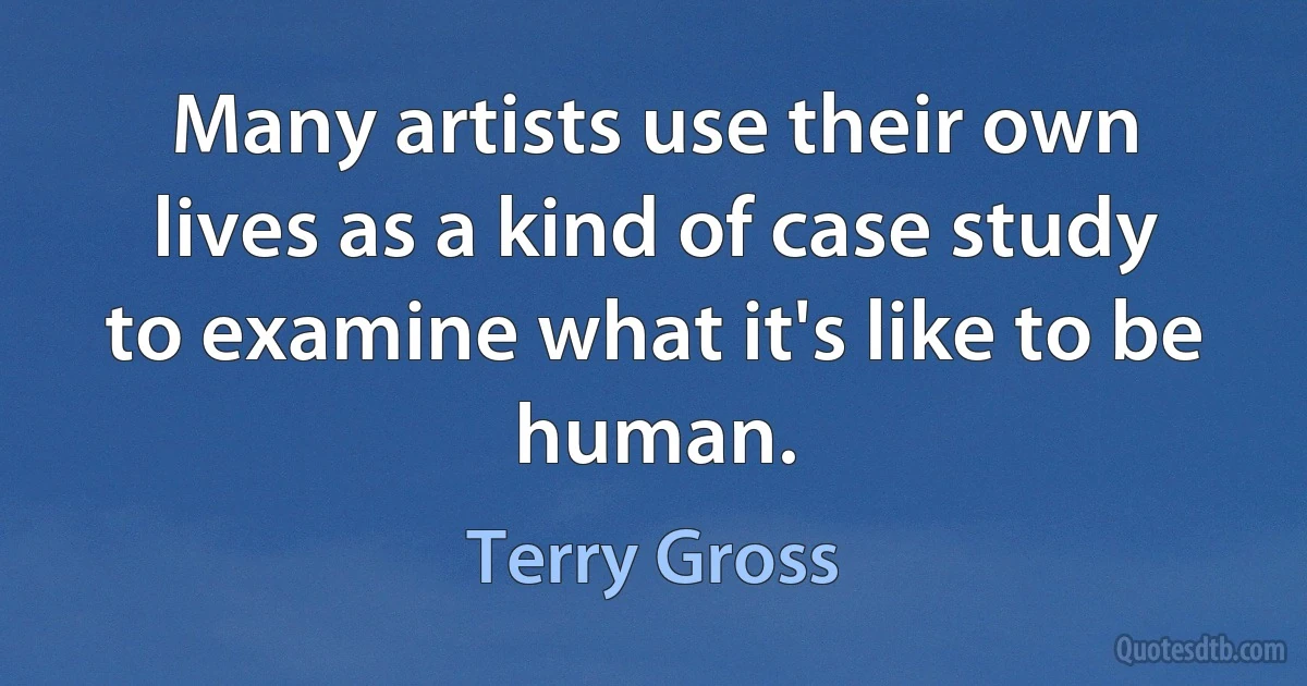 Many artists use their own lives as a kind of case study to examine what it's like to be human. (Terry Gross)