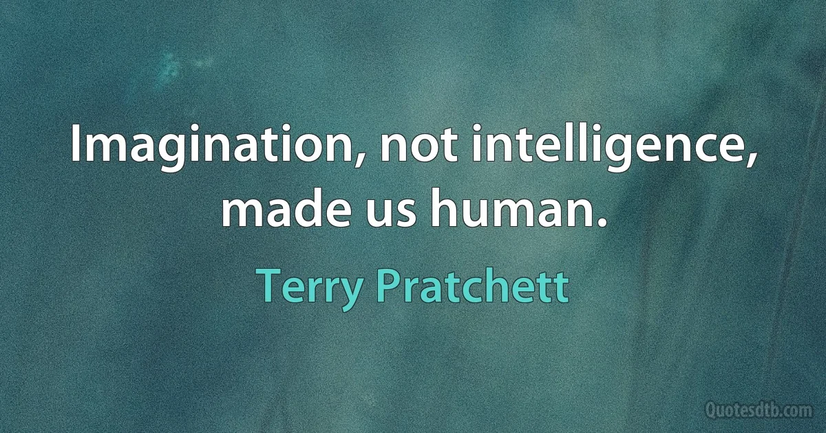 Imagination, not intelligence, made us human. (Terry Pratchett)