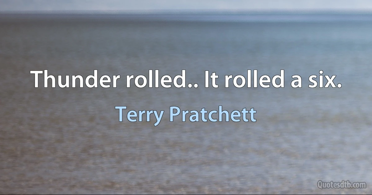 Thunder rolled.. It rolled a six. (Terry Pratchett)