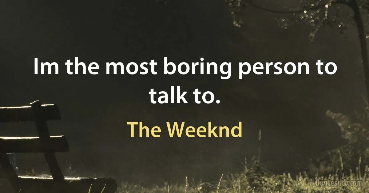 Im the most boring person to talk to. (The Weeknd)