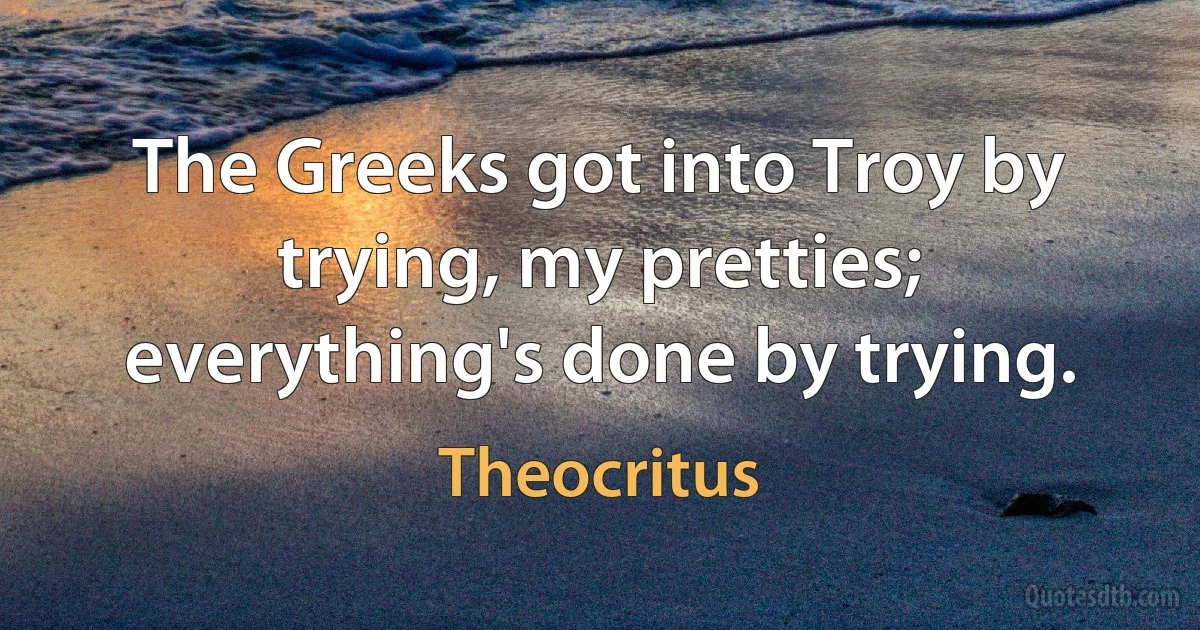 The Greeks got into Troy by trying, my pretties; everything's done by trying. (Theocritus)