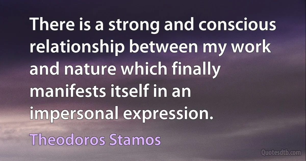 There is a strong and conscious relationship between my work and nature which finally manifests itself in an impersonal expression. (Theodoros Stamos)