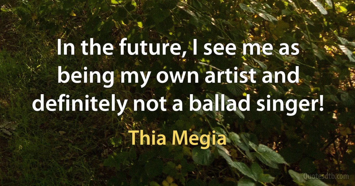 In the future, I see me as being my own artist and definitely not a ballad singer! (Thia Megia)