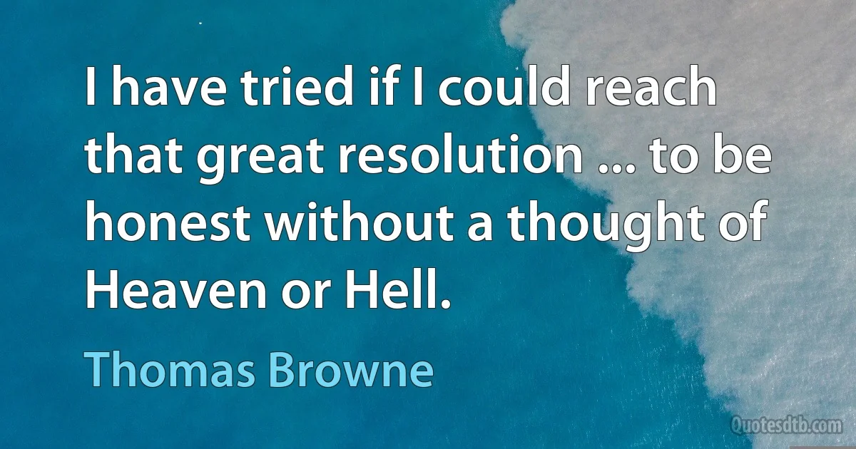 I have tried if I could reach that great resolution ... to be honest without a thought of Heaven or Hell. (Thomas Browne)