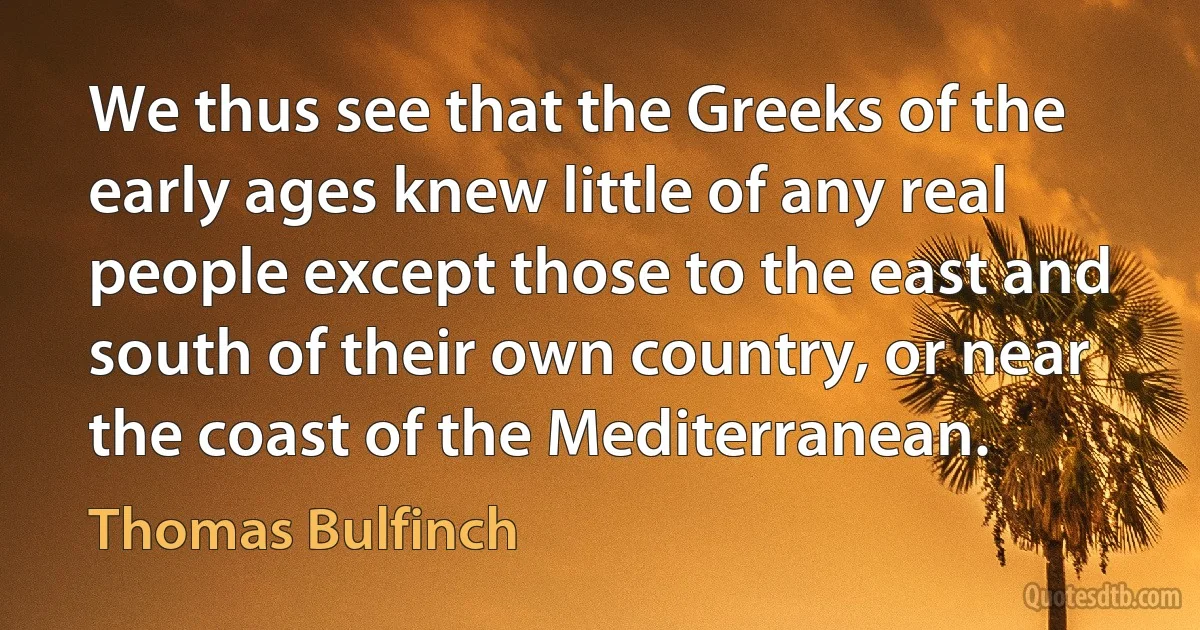 We thus see that the Greeks of the early ages knew little of any real people except those to the east and south of their own country, or near the coast of the Mediterranean. (Thomas Bulfinch)